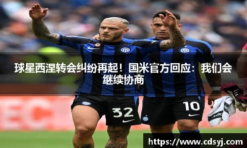 球星西涅转会纠纷再起！国米官方回应：我们会继续协商