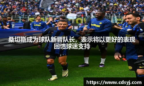 桑切斯成为球队新晋队长，表示将以更好的表现回馈球迷支持