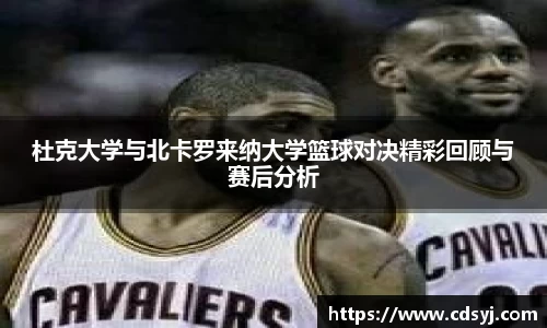 杜克大学与北卡罗来纳大学篮球对决精彩回顾与赛后分析