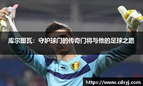 库尔图瓦：守护球门的传奇门将与他的足球之路