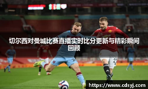 切尔西对曼城比赛直播实时比分更新与精彩瞬间回顾