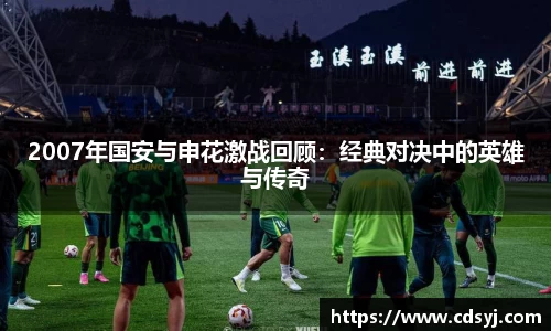 2007年国安与申花激战回顾：经典对决中的英雄与传奇
