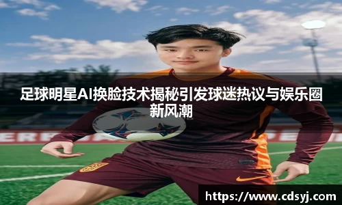 足球明星AI换脸技术揭秘引发球迷热议与娱乐圈新风潮