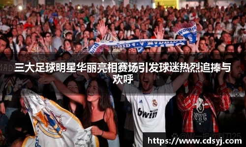 三大足球明星华丽亮相赛场引发球迷热烈追捧与欢呼
