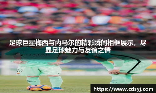 足球巨星梅西与内马尔的精彩瞬间相框展示，尽显足球魅力与友谊之情