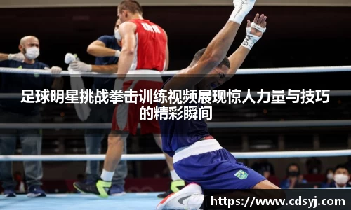 足球明星挑战拳击训练视频展现惊人力量与技巧的精彩瞬间