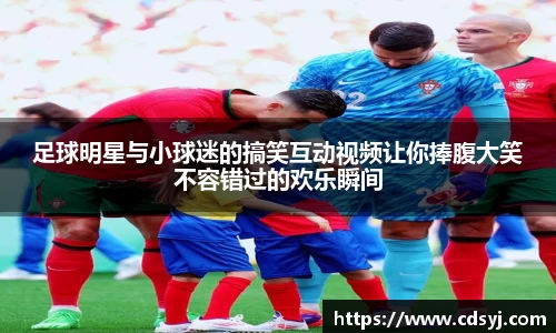 足球明星与小球迷的搞笑互动视频让你捧腹大笑不容错过的欢乐瞬间